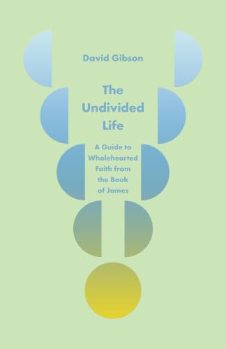 The Undivided Life: A Guide to Wholehearted Faith from the Book of James by David Gibson