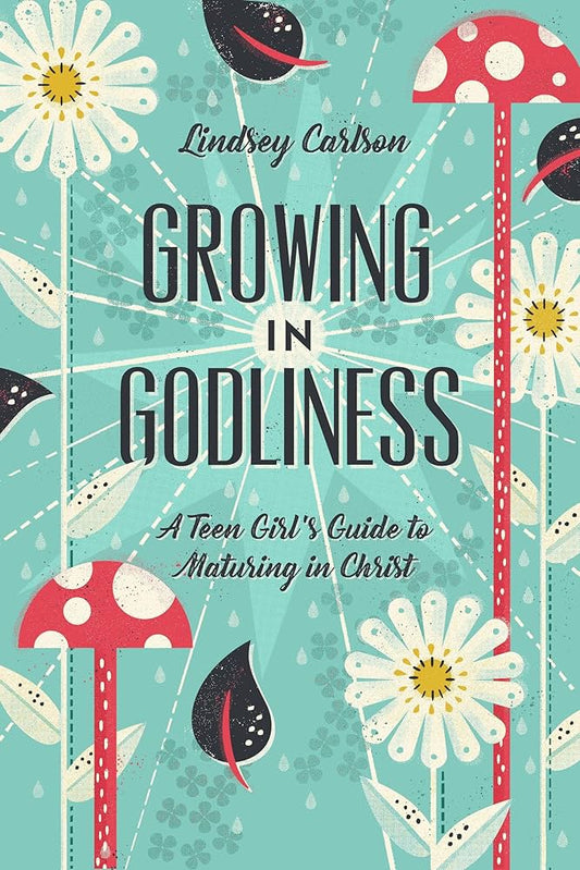 Growing in Godliness: A Teen Girl’s Guide to Maturing in Christ