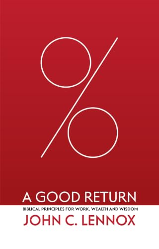 A Good Return: Biblical Principles for Work, Wealth and Wisdom BY John C. Lennox
